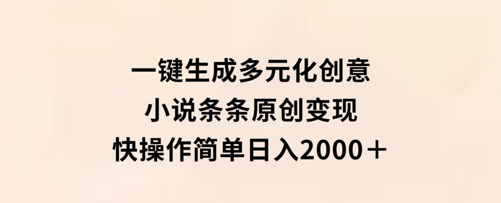 一键生成多元化创意小说条条原创变现快操作简单日入2000＋-十一网创