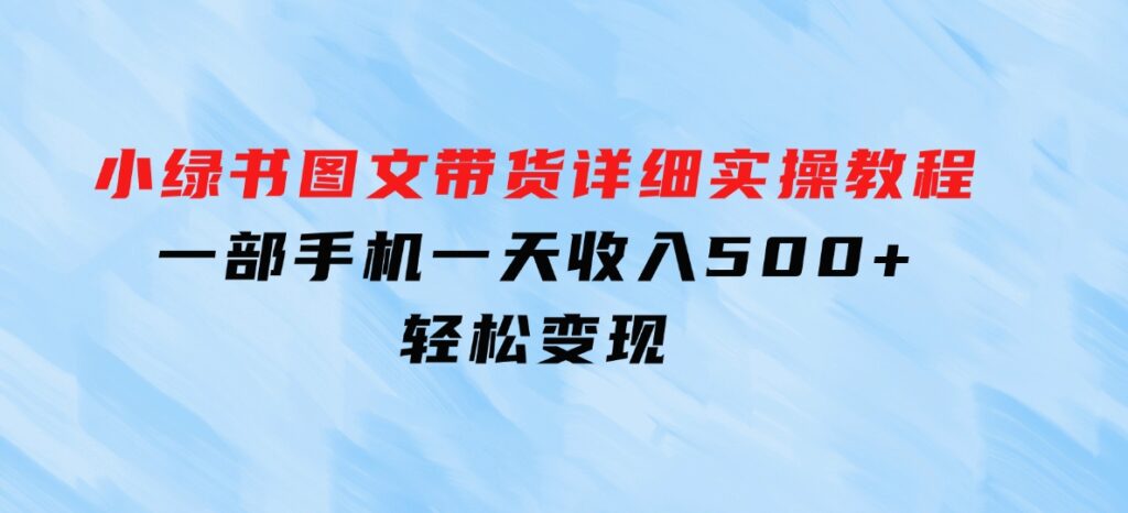 小绿书图文带货详细实操教程，只需要一部手机，一天收入500+，轻松变现-十一网创