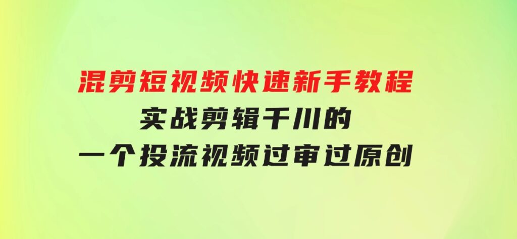 混剪短视频快速新手教程，实战剪辑千川的一个投流视频，过审过原创-十一网创