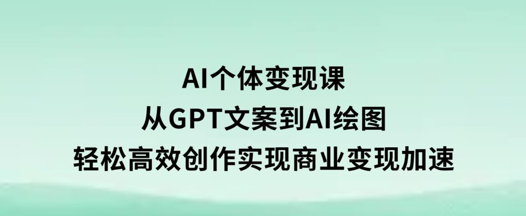 AI个体变现课：从GPT文案到AI绘图，轻松高效创作，实现商业变现加速-十一网创