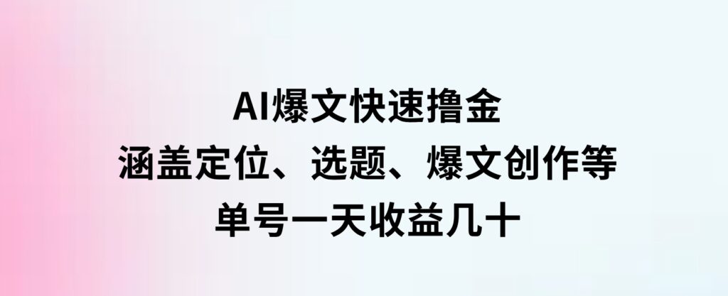 AI爆文快速撸金：涵盖定位、选题、爆文创作等，单号一天收益几十-十一网创