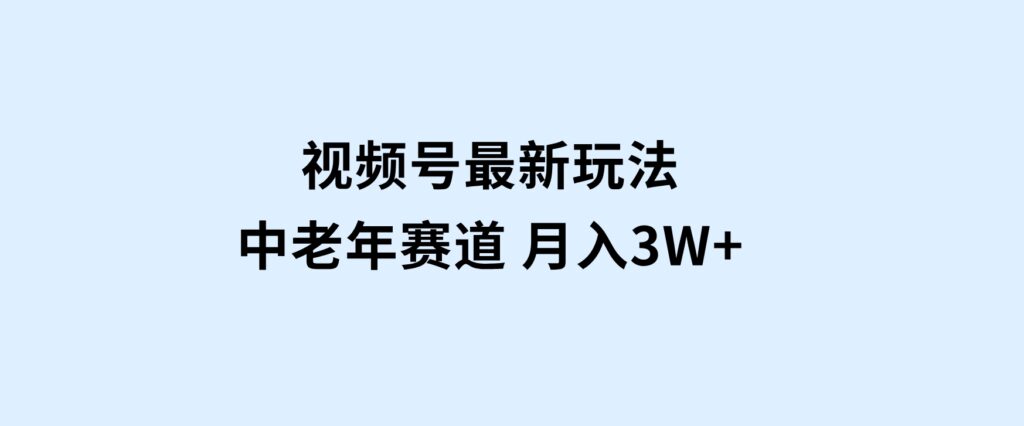 视频号最新玩法中老年赛道月入3W+-十一网创