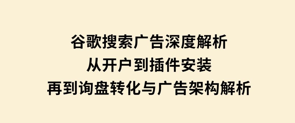 谷歌搜索广告深度解析：从开户到插件安装，再到询盘转化与广告架构解析-十一网创