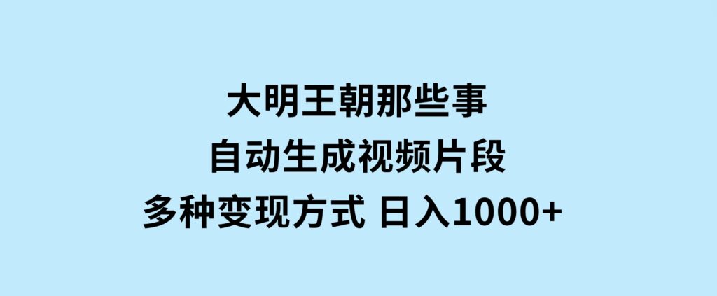 大明王朝那些事，自动生成视频片段，多种变现方式日入1000+看完就会-十一网创