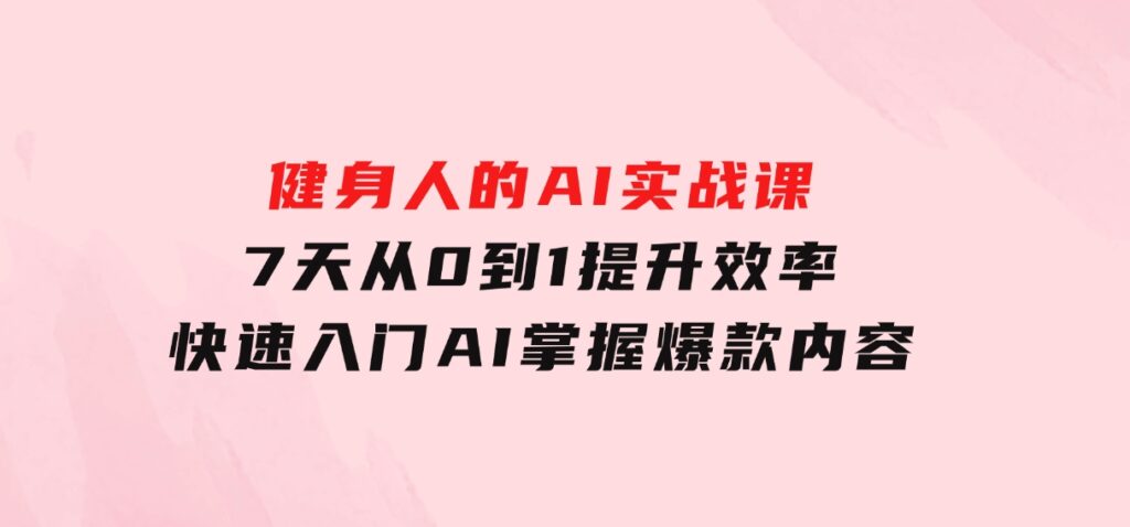 健身人的AI实战课，7天从0到1提升效率，快速入门AI，掌握爆款内容-十一网创