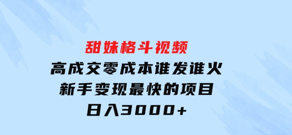 甜妹格斗视频，高成交零成本，，谁发谁火，新手变现最快的项目，日入3000+-十一网创