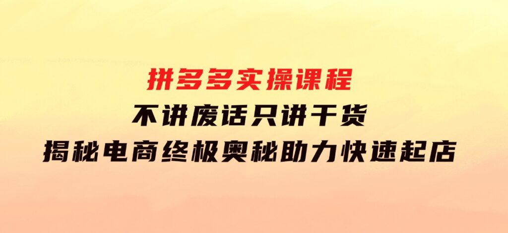 拼多多实操课程：不讲废话只讲干货,揭秘电商终极奥秘,助力快速起店-十一网创