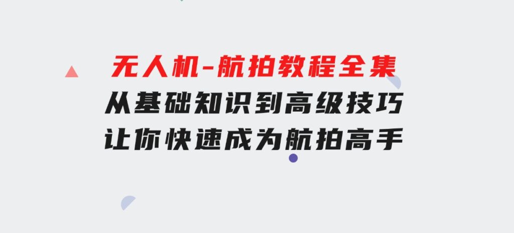 无人机-航拍教程全集，从基础知识到高级技巧，让你快速成为航拍高手-十一网创