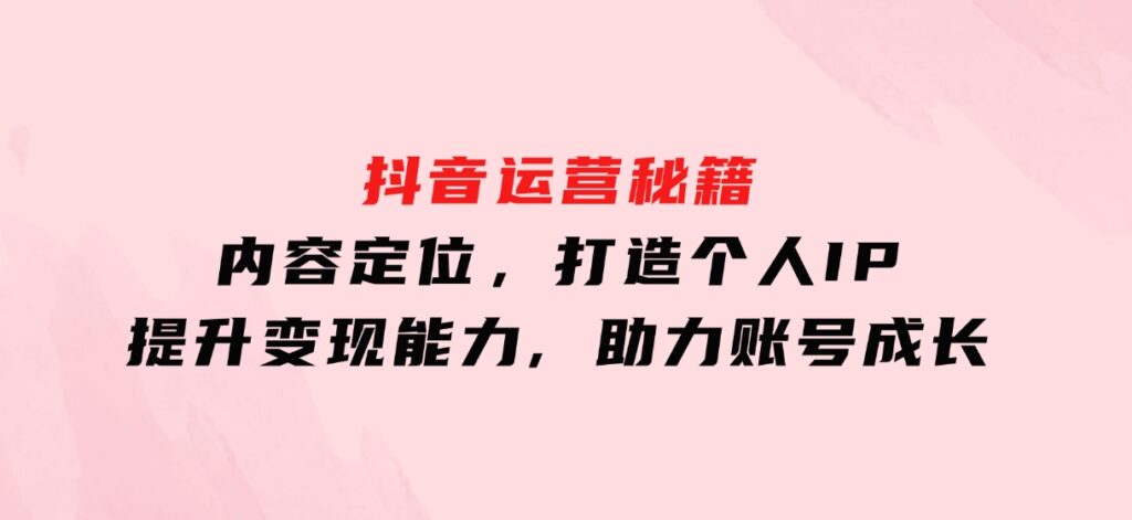 抖音运营秘籍，内容定位，打造个人IP，提升变现能力,助力账号成长-十一网创