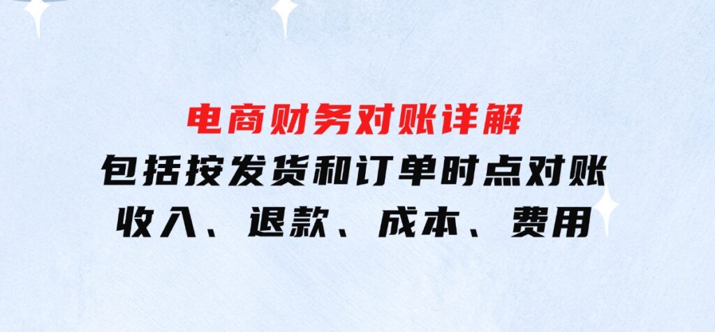 电商财务对账详解，包括按发货和订单时点对账，收入、退款、成本、费用-十一网创