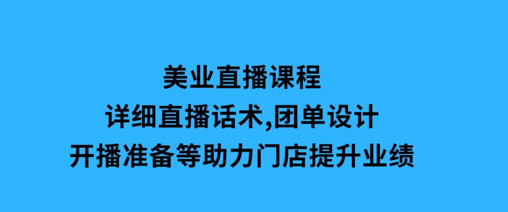 美业直播课程，详细直播话术,团单设计,开播准备等，助力门店提升业绩-十一网创