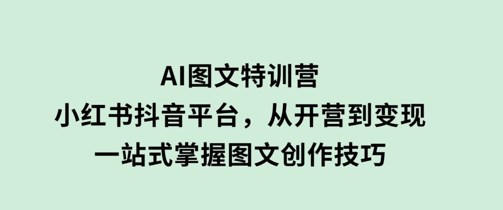 AI图文特训营：小红书抖音平台，从开营到变现，一站式掌握图文创作技巧-十一网创