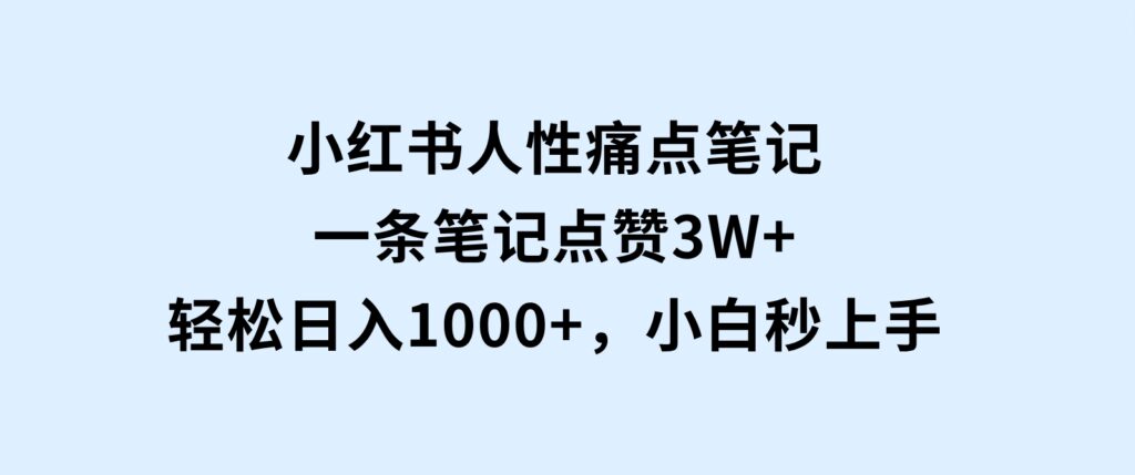 小红书人性痛点笔记，一条笔记点赞3W+，轻松日入1000+，小白秒上手-十一网创