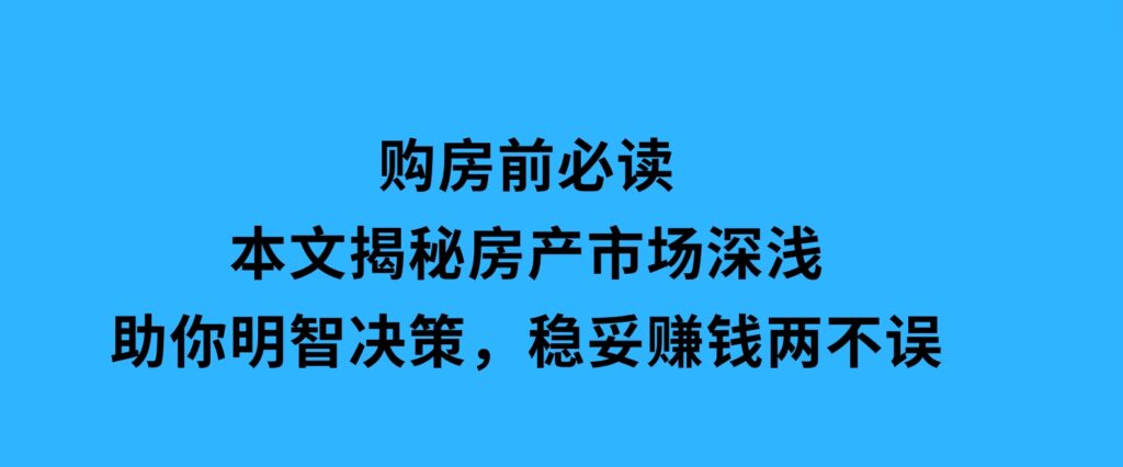 购房前必读，本文揭秘房产市场深浅，助你明智决策，稳妥赚钱两不误-十一网创