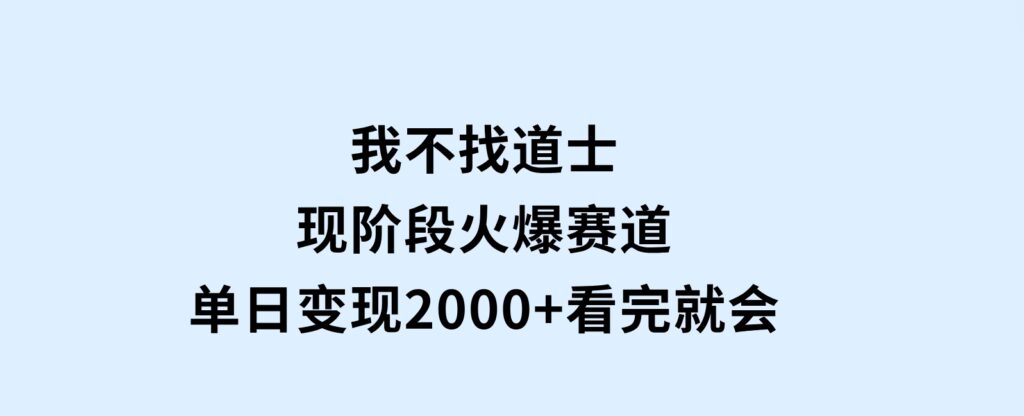 我不找道士，现阶段火爆赛道，单日变现2000+看完就会-十一网创