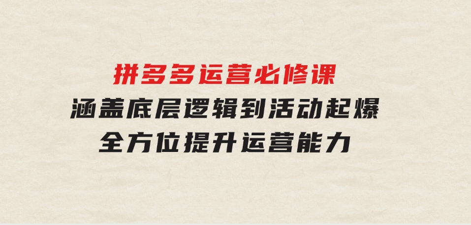 拼多多运营必修课：涵盖底层逻辑到活动起爆，全方位提升运营能力-十一网创