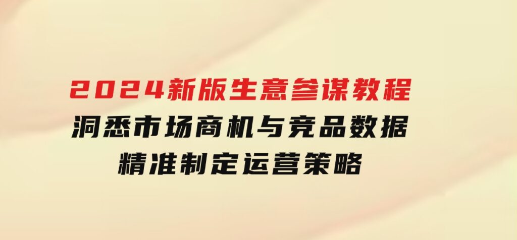 2024新版生意参谋教程，洞悉市场商机与竞品数据,精准制定运营策略-十一网创