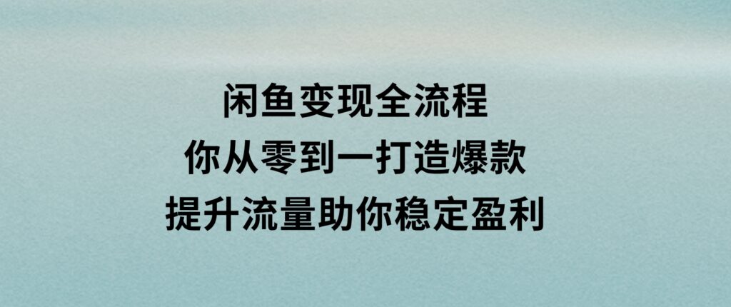 闲鱼变现全流程：你从零到一,打造爆款,提升流量，助你稳定盈利-十一网创