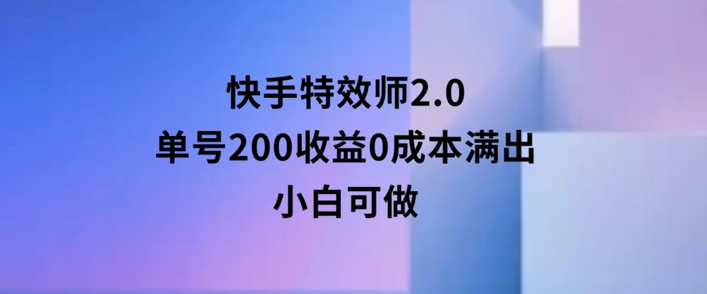 快手特效师2.0，单号200收益0成本满出，小白可做-十一网创