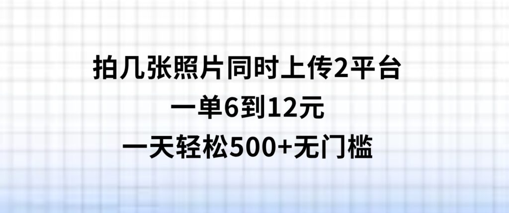 拍几张照片，同时上传2平台，一单6到12元，一天轻松500+，无门槛-十一网创