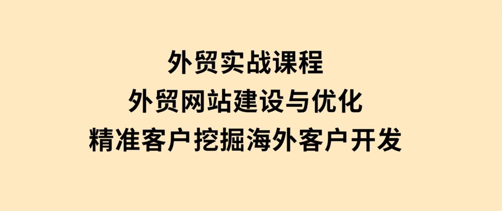 外贸实战课程：外贸网站建设与优化，精准客户挖掘，海外客户开发-十一网创