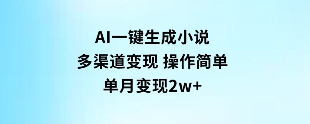 AI一键生成小说，多渠道变现，操作简单，单月变现2w+-十一网创