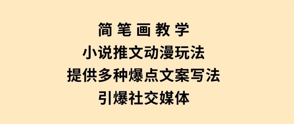 简笔画教学，小说推文动漫玩法，提供多种爆点文案写法，引爆社交媒体-十一网创