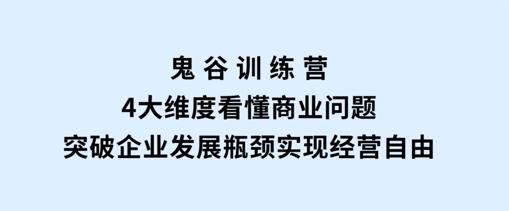 鬼谷训练营，4大维度看懂商业问题，突破企业发展瓶颈，实现经营自由-十一网创