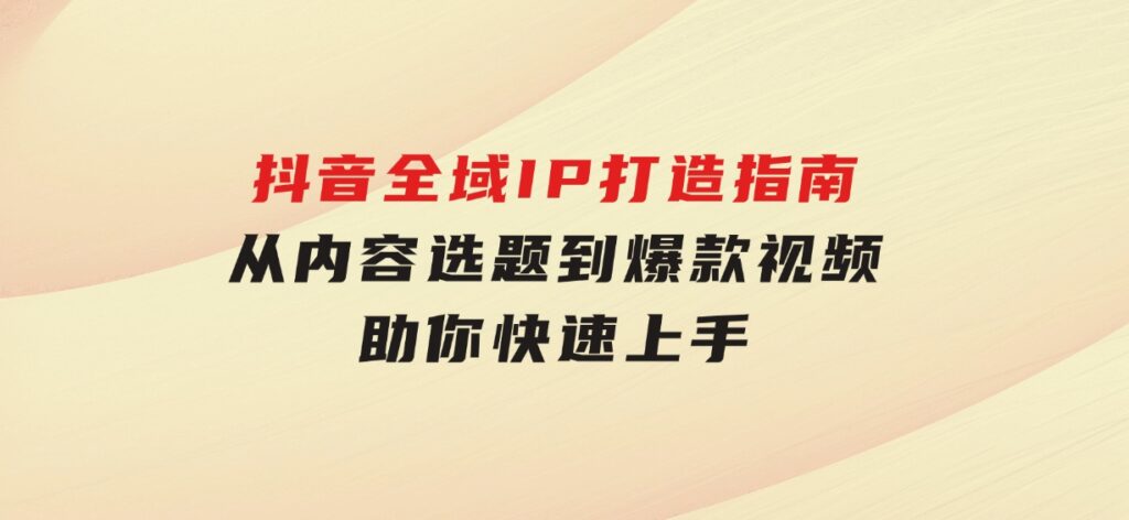 抖音全域IP打造指南，从内容选题到爆款视频，助你快速上手-十一网创