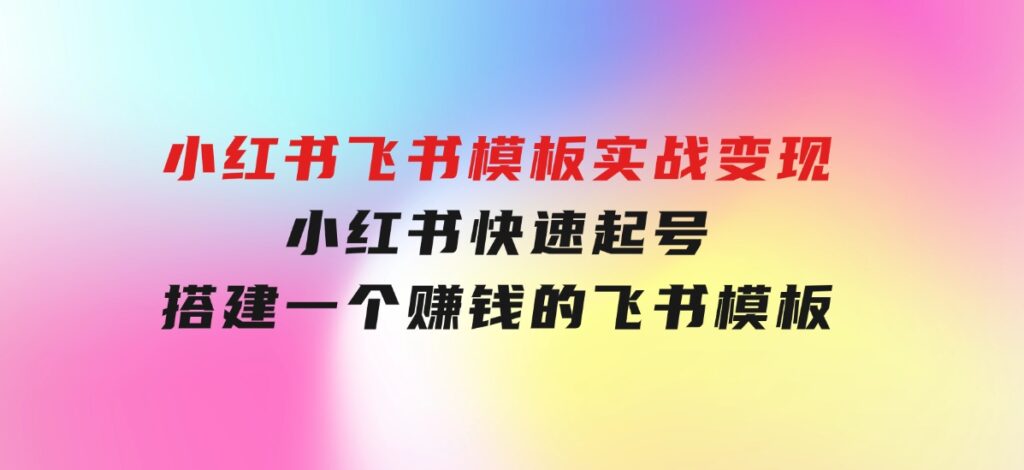 小红书飞书模板实战变现：小红书快速起号，搭建一个赚钱的飞书模板-十一网创