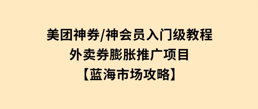 美团神券/神会员_入门级教程，外卖券膨胀推广项目【蓝海市场攻略】-十一网创