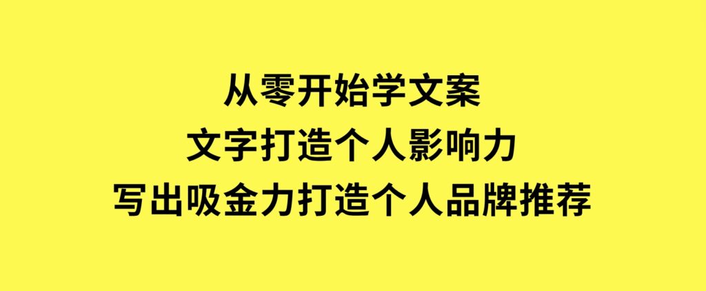 从零开始学文案，文字打造个人影响力，写出吸金力，打造个人品牌推荐-十一网创