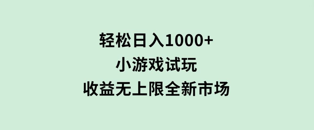 轻松日入1000+，小游戏试玩，收益无上限，全新市场！-十一网创