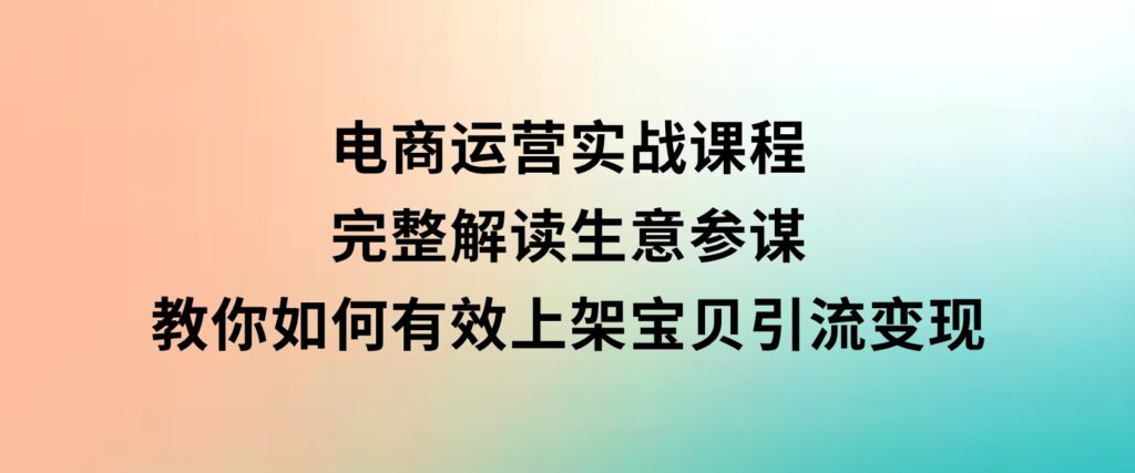 电商运营实战课程：完整解读生意参谋，教你如何有效上架宝贝，引流变现-十一网创