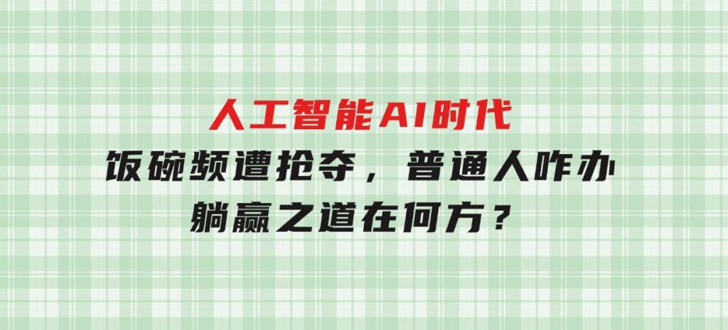 人工智能AI时代，饭碗频遭抢夺，普通人咋办？躺赢之道在何方？-十一网创