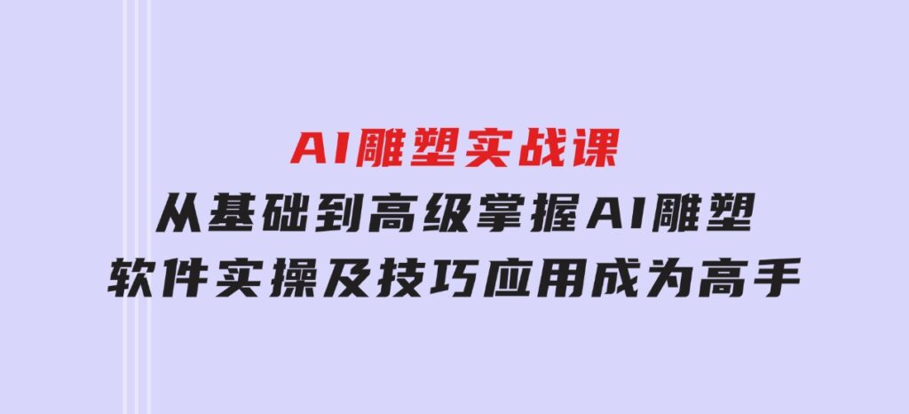 AI雕塑实战课，从基础到高级，掌握AI雕塑软件实操及技巧应用，成为高手-十一网创