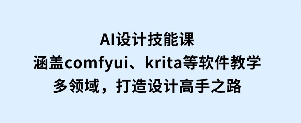 AI设计技能课，涵盖comfyui、krita等软件教学，多领域，打造设计高手之路-十一网创