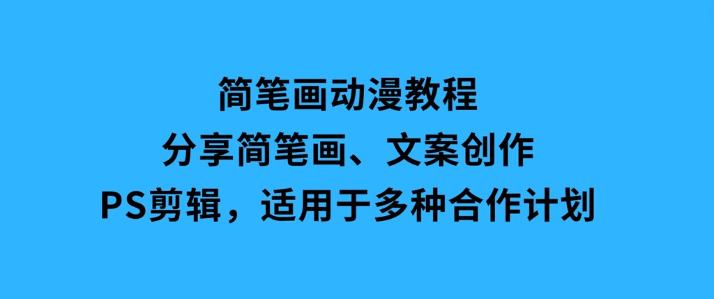 简笔画动漫教程：分享简笔画、文案创作、PS剪辑，适用于多种合作计划-十一网创