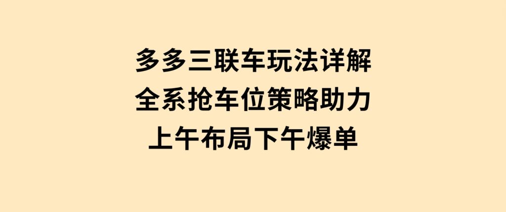 多多三联车玩法详解，全系抢车位策略助力，上午布局下午爆单-十一网创