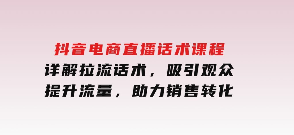 抖音电商直播话术课程，详解拉流话术，吸引观众，提升流量，助力销售转化-十一网创