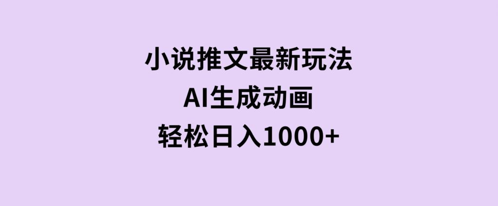 小说推文最新玩法，AI生成动画，轻松日入1000+-十一网创