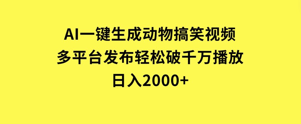 AI一键生成动物搞笑视频，多平台发布，轻松破千万播放，日入2000+-十一网创