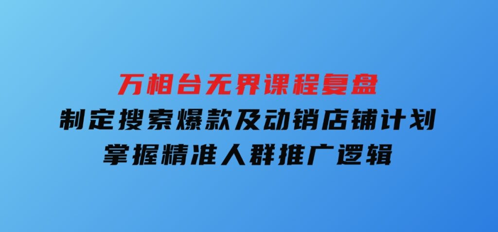 万相台无界课程复盘：制定搜索爆款及动销店铺计划，掌握精准人群推广逻辑-十一网创