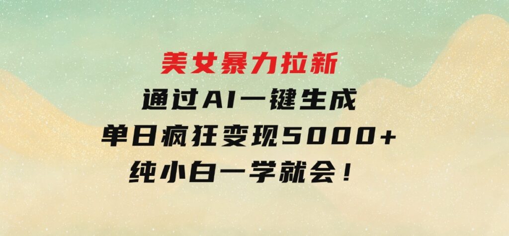 美女暴力拉新，通过AI一键生成，单日疯狂变现5000+，纯小白一学就会！-十一网创