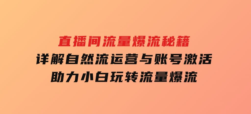 直播间流量爆流秘籍，详解自然流运营与账号激活，助力小白玩转流量爆流-十一网创