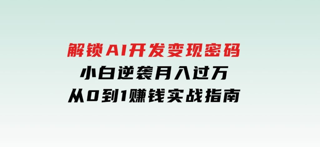 解锁AI开发变现密码，小白逆袭月入过万，从0到1赚钱实战指南-十一网创