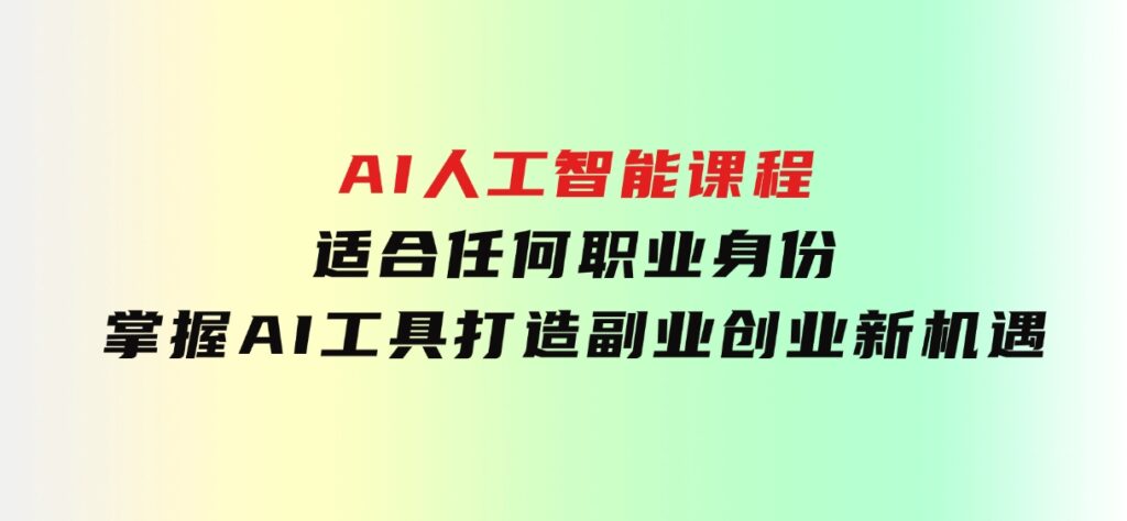 AI人工智能课程，适合任何职业身份，掌握AI工具，打造副业创业新机遇-十一网创