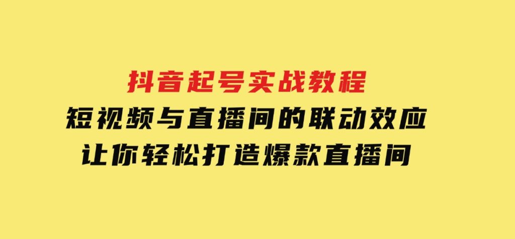 抖音起号实战教程，短视频与直播间的联动效应，让你轻松打造爆款直播间-十一网创