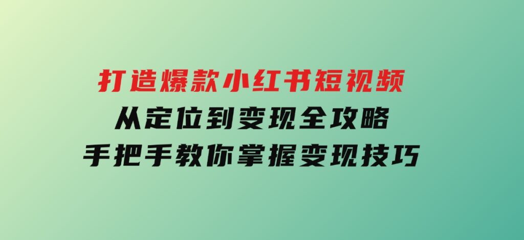 打造爆款小红书短视频，从定位到变现全攻略，手把手教你掌握变现技巧-十一网创