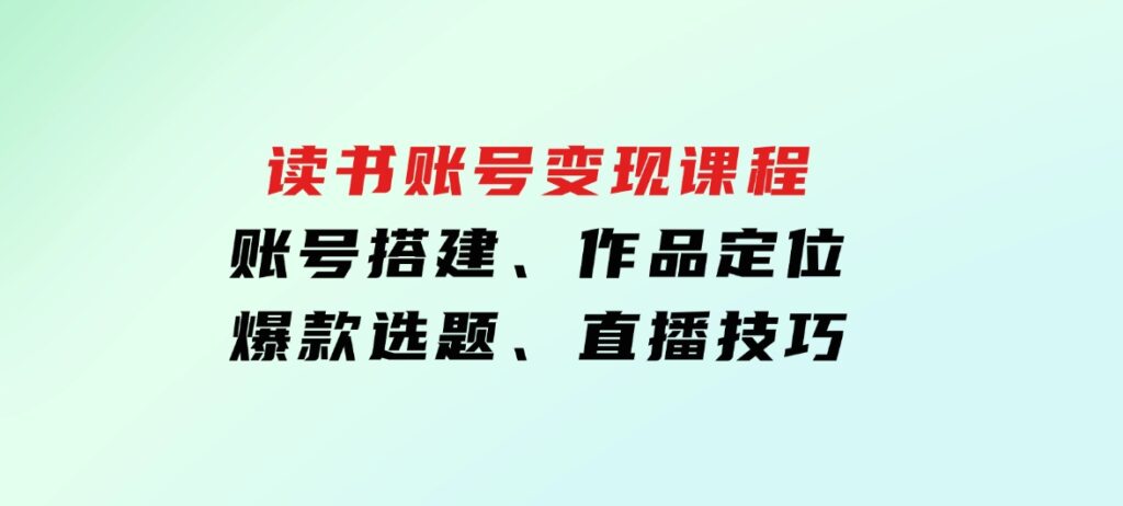 读书账号变现课程：账号搭建、作品定位、爆款选题、直播技巧-十一网创